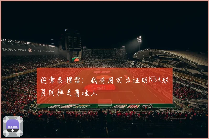 德章泰穆雷：我将用实力证明NBA球员同样是普通人