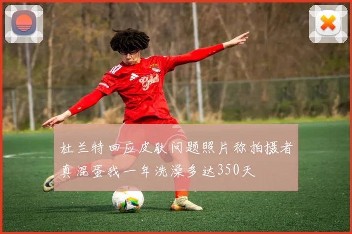 杜兰特回应皮肤问题照片称拍摄者真混蛋我一年洗澡多达350天
