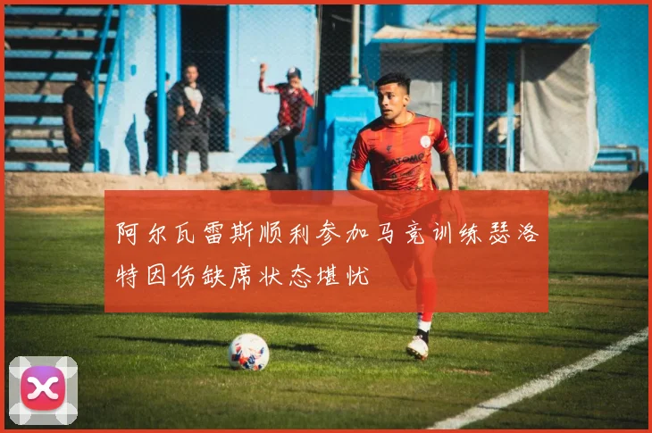 阿尔瓦雷斯顺利参加马竞训练瑟洛特因伤缺席状态堪忧