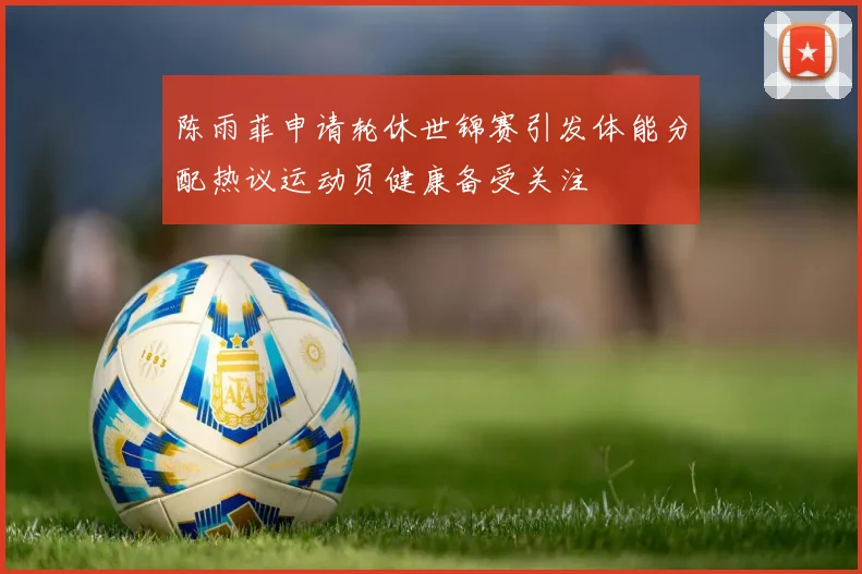 陈雨菲申请轮休世锦赛引发体能分配热议运动员健康备受关注
